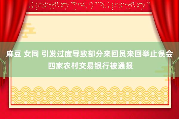 麻豆 女同 引发过度导致部分来回员来回举止误会 四家农村交易银行被通报