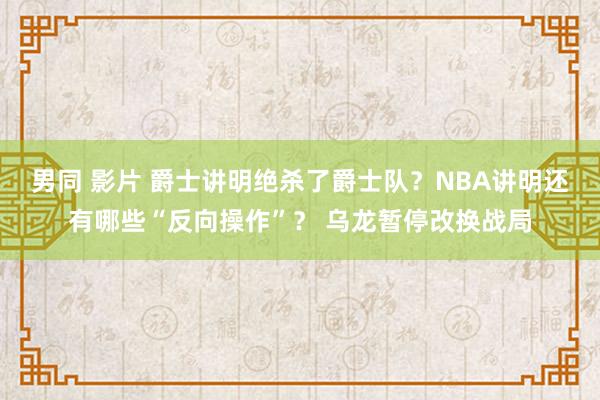 男同 影片 爵士讲明绝杀了爵士队？NBA讲明还有哪些“反向操作”？ 乌龙暂停改换战局