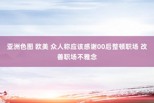 亚洲色图 欧美 众人称应该感谢00后整顿职场 改善职场不雅念