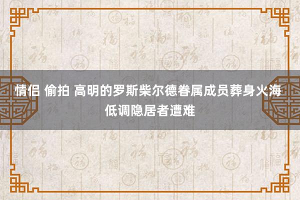 情侣 偷拍 高明的罗斯柴尔德眷属成员葬身火海 低调隐居者遭难