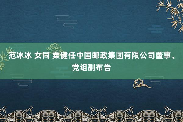 范冰冰 女同 粟健任中国邮政集团有限公司董事、党组副布告