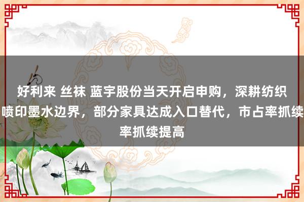 好利来 丝袜 蓝宇股份当天开启申购，深耕纺织数码喷印墨水边界，部分家具达成入口替代，市占率抓续提高