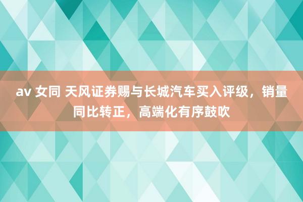 av 女同 天风证券赐与长城汽车买入评级，销量同比转正，高端化有序鼓吹