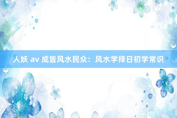 人妖 av 成皆风水民众：风水学择日初学常识