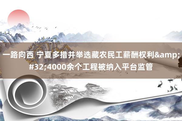 一路向西 宁夏多措并举选藏农民工薪酬权利&#32;4000余个工程被纳入平台监管