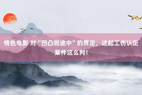 情色电影 对“凹凸班途中”的界定，这起工伤认定案件这么判！