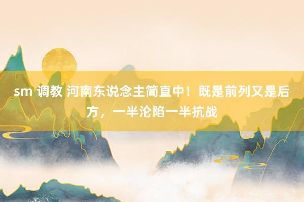 sm 调教 河南东说念主简直中！既是前列又是后方，一半沦陷一半抗战