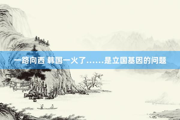 一路向西 韩国一火了……是立国基因的问题