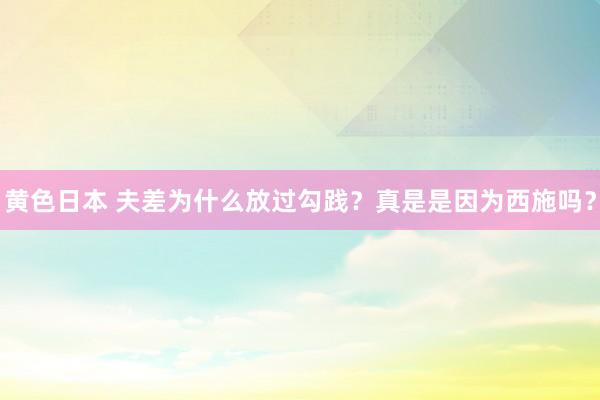 黄色日本 夫差为什么放过勾践？真是是因为西施吗？