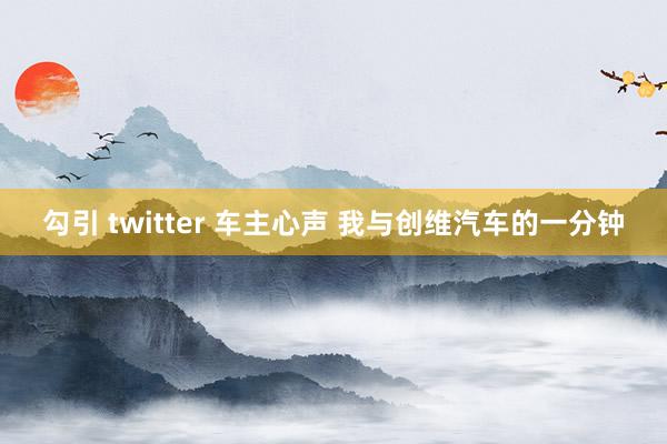 勾引 twitter 车主心声 我与创维汽车的一分钟