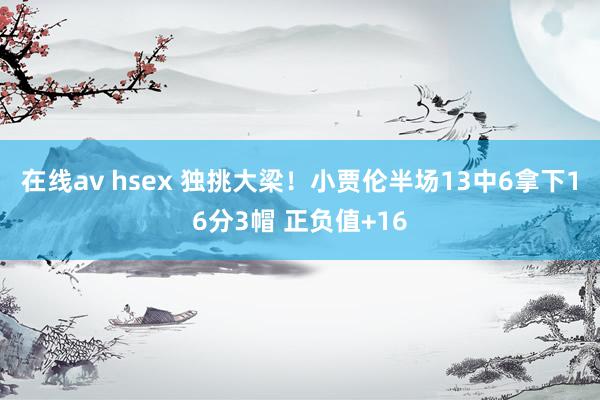 在线av hsex 独挑大梁！小贾伦半场13中6拿下16分3帽 正负值+16