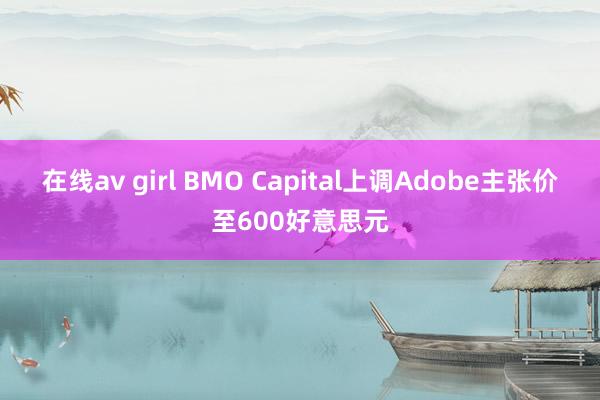 在线av girl BMO Capital上调Adobe主张价至600好意思元