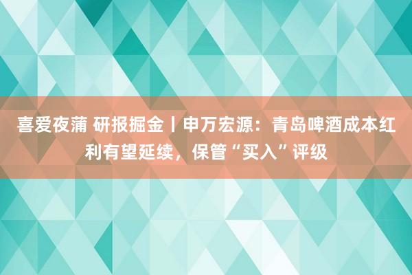 喜爱夜蒲 研报掘金丨申万宏源：青岛啤酒成本红利有望延续，保管“买入”评级