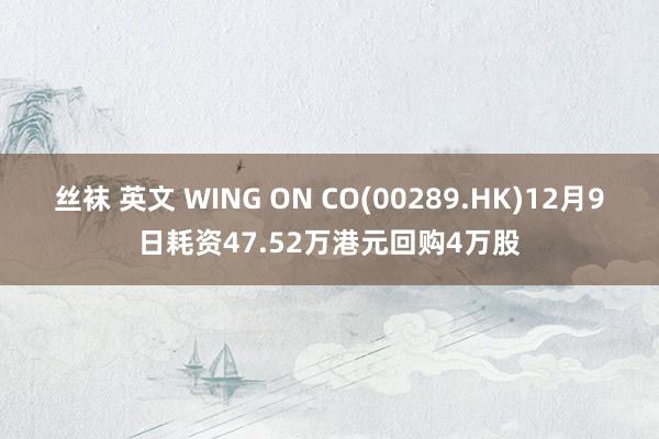 丝袜 英文 WING ON CO(00289.HK)12月9日耗资47.52万港元回购4万股