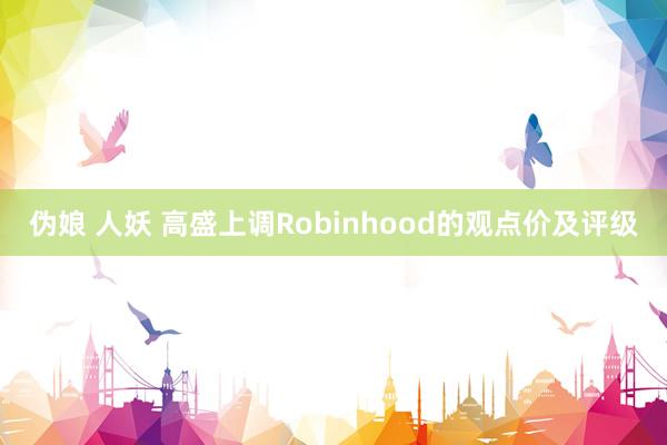 伪娘 人妖 高盛上调Robinhood的观点价及评级