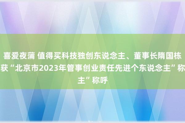 喜爱夜蒲 值得买科技独创东说念主、董事长隋国栋荣获“北京市2023年管事创业责任先进个东说念主”称呼