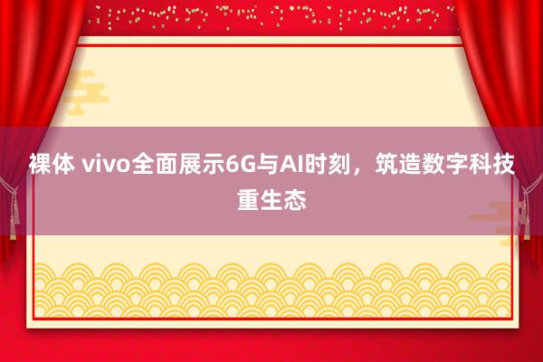 裸体 vivo全面展示6G与AI时刻，筑造数字科技重生态