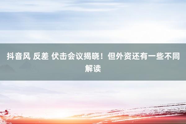 抖音风 反差 伏击会议揭晓！但外资还有一些不同解读