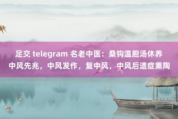 足交 telegram 名老中医：桑钩温胆汤休养中风先兆，中风发作，复中风，中风后遗症熏陶