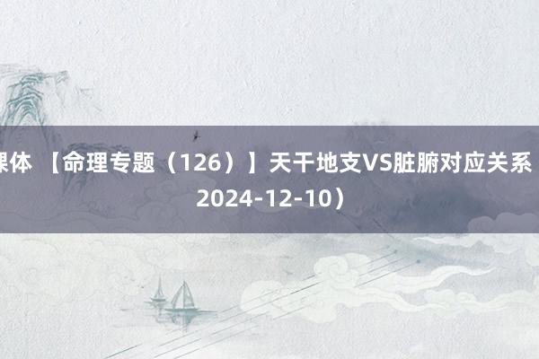 裸体 【命理专题（126）】天干地支VS脏腑对应关系（2024-12-10）