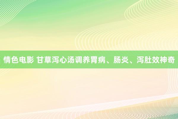 情色电影 甘草泻心汤调养胃病、肠炎、泻肚效神奇