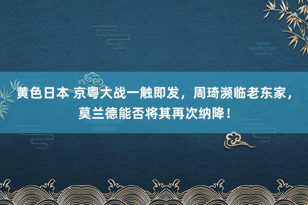 黄色日本 京粤大战一触即发，周琦濒临老东家，莫兰德能否将其再次纳降！