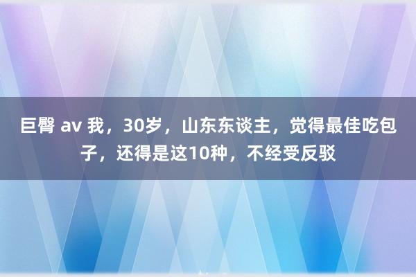 巨臀 av 我，30岁，山东东谈主，觉得最佳吃包子，还得是这10种，不经受反驳