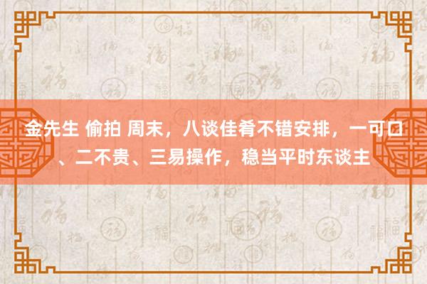 金先生 偷拍 周末，八谈佳肴不错安排，一可口、二不贵、三易操作，稳当平时东谈主