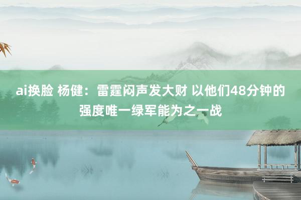 ai换脸 杨健：雷霆闷声发大财 以他们48分钟的强度唯一绿军能为之一战