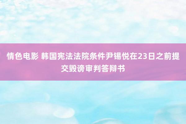 情色电影 韩国宪法法院条件尹锡悦在23日之前提交毁谤审判答辩书