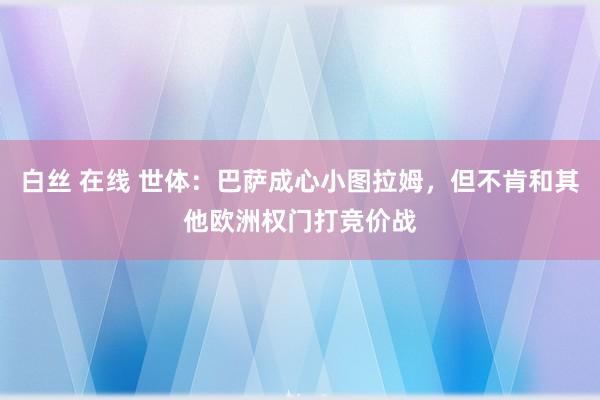 白丝 在线 世体：巴萨成心小图拉姆，但不肯和其他欧洲权门打竞价战