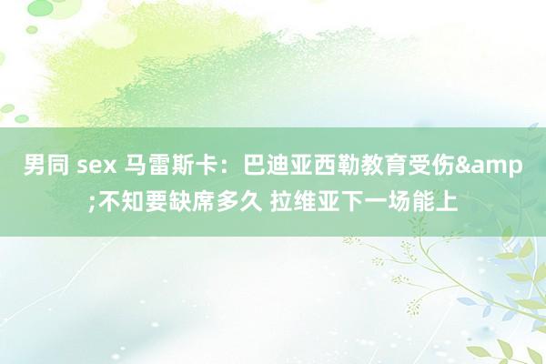 男同 sex 马雷斯卡：巴迪亚西勒教育受伤&不知要缺席多久 拉维亚下一场能上