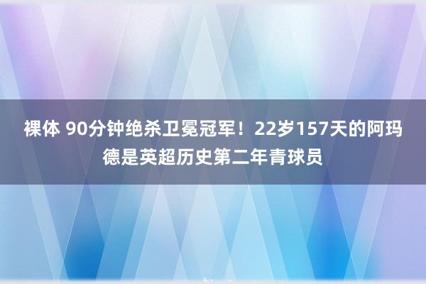 裸体 90分钟绝杀卫冕冠军！22岁157天的阿玛德是英超历史第二年青球员