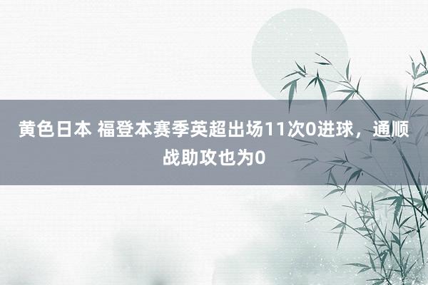 黄色日本 福登本赛季英超出场11次0进球，通顺战助攻也为0