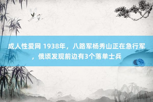 成人性爱网 1938年，八路军杨秀山正在急行军，俄顷发现前边有3个落单士兵