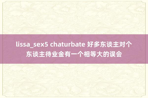 lissa_sex5 chaturbate 好多东谈主对个东谈主待业金有一个相等大的误会