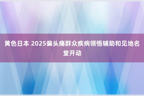 黄色日本 2025偏头痛群众疾病领悟辅助和见地名堂开动