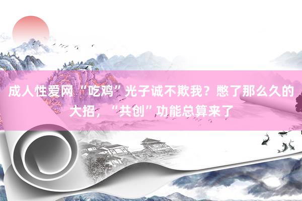 成人性爱网 “吃鸡”光子诚不欺我？憋了那么久的大招，“共创”功能总算来了