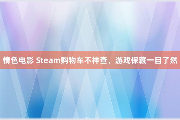 情色电影 Steam购物车不祥查，游戏保藏一目了然