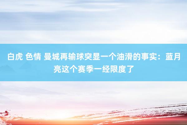 白虎 色情 曼城再输球突显一个油滑的事实：蓝月亮这个赛季一经限度了