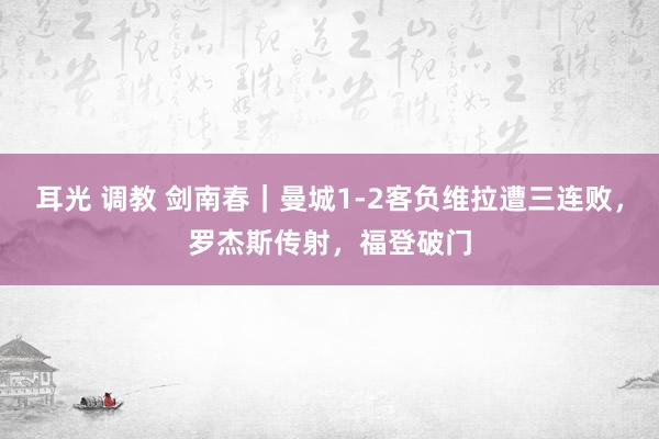 耳光 调教 剑南春｜曼城1-2客负维拉遭三连败，罗杰斯传射，福登破门