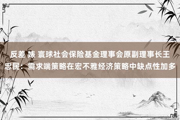 反差 婊 寰球社会保险基金理事会原副理事长王忠民：需求端策略在宏不雅经济策略中缺点性加多