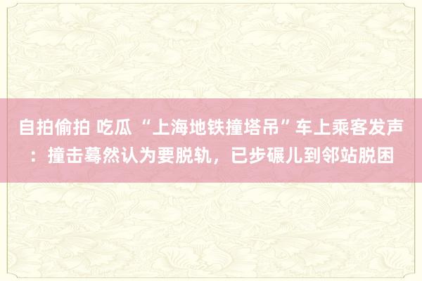 自拍偷拍 吃瓜 “上海地铁撞塔吊”车上乘客发声：撞击蓦然认为要脱轨，已步碾儿到邻站脱困