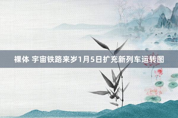 裸体 宇宙铁路来岁1月5日扩充新列车运转图