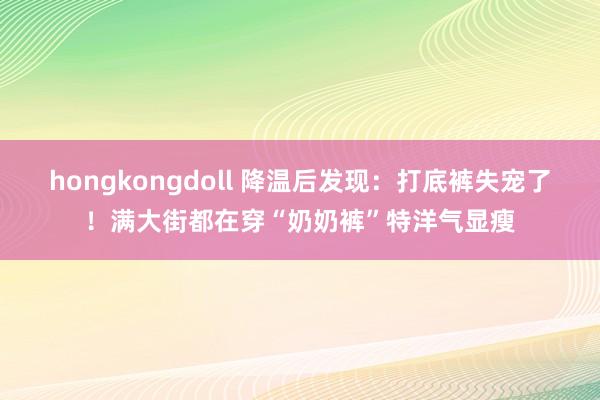 hongkongdoll 降温后发现：打底裤失宠了！满大街都在穿“奶奶裤”特洋气显瘦