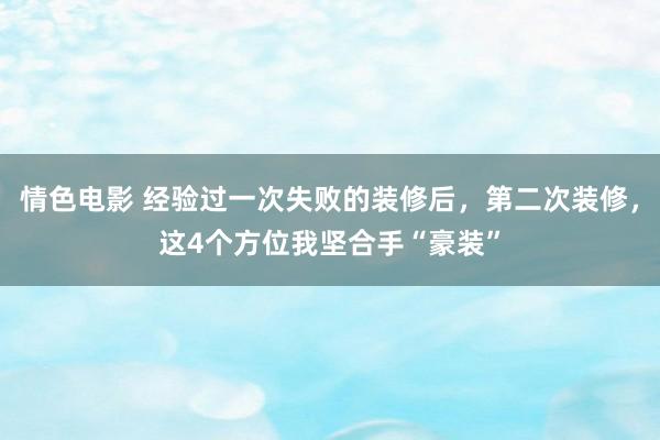 情色电影 经验过一次失败的装修后，第二次装修，这4个方位我坚合手“豪装”