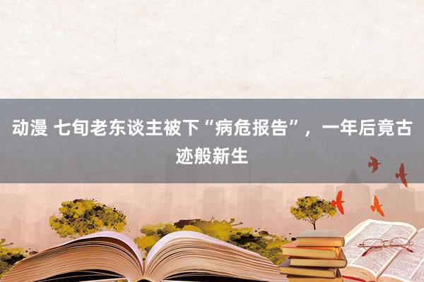 动漫 七旬老东谈主被下“病危报告”，一年后竟古迹般新生