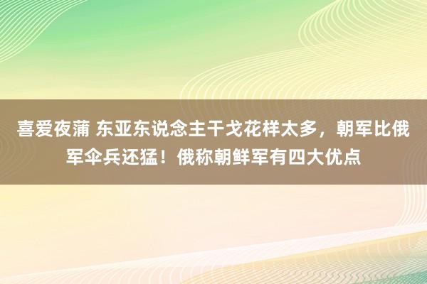 喜爱夜蒲 东亚东说念主干戈花样太多，朝军比俄军伞兵还猛！俄称朝鲜军有四大优点