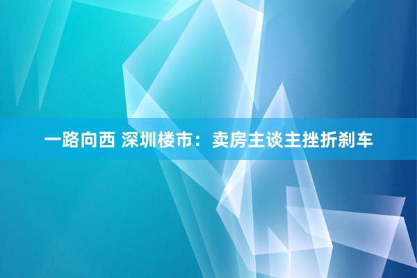 一路向西 深圳楼市：卖房主谈主挫折刹车