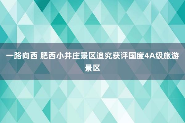 一路向西 肥西小井庄景区追究获评国度4A级旅游景区